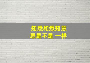 知悉和悉知意思是不是 一样